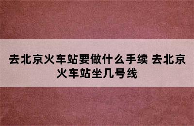 去北京火车站要做什么手续 去北京火车站坐几号线